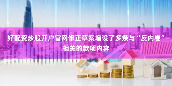 好配资炒股开户官网修正草案增设了多条与“反内卷”相关的款项内容