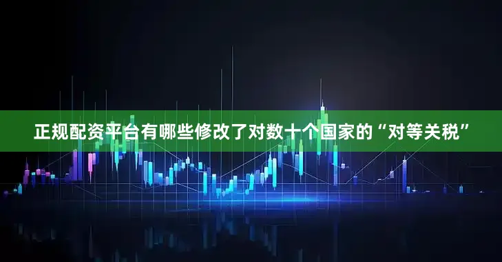 正规配资平台有哪些修改了对数十个国家的“对等关税”