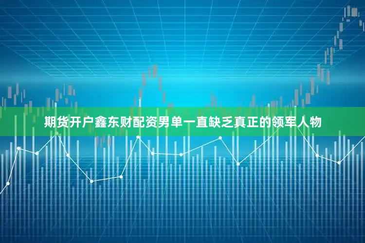 期货开户鑫东财配资男单一直缺乏真正的领军人物