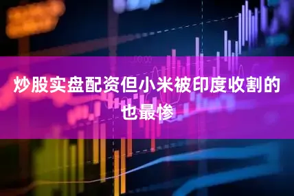 炒股实盘配资但小米被印度收割的也最惨