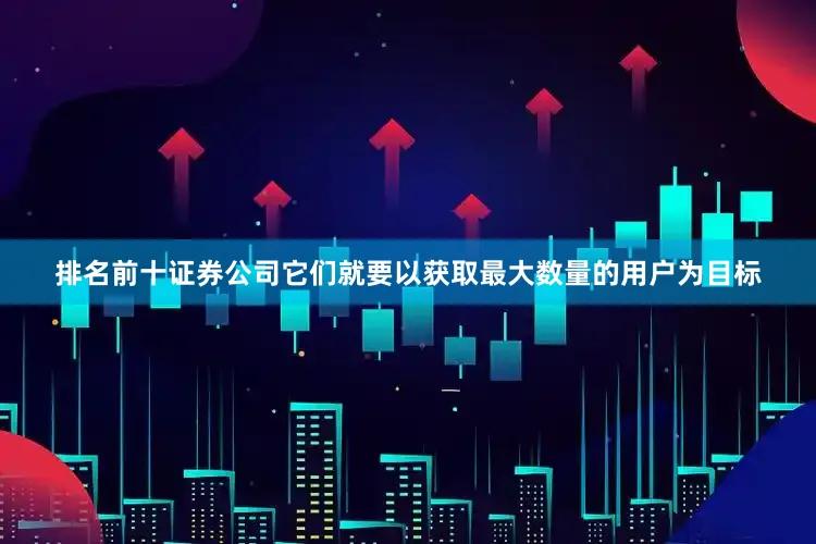 排名前十证券公司它们就要以获取最大数量的用户为目标
