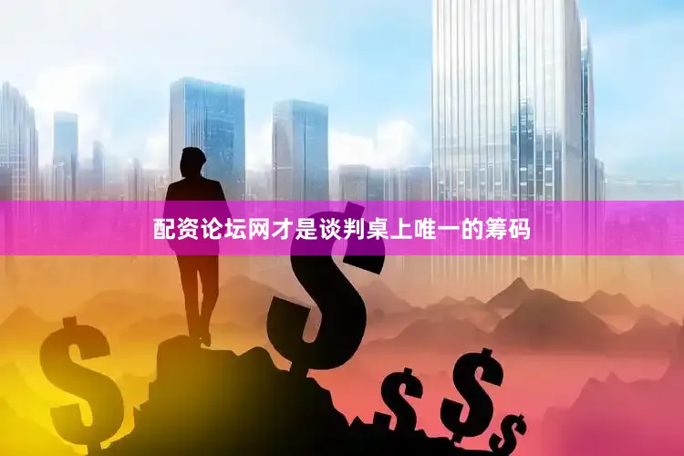 配资论坛网才是谈判桌上唯一的筹码