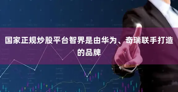 国家正规炒股平台智界是由华为、奇瑞联手打造的品牌