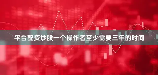 平台配资炒股一个操作者至少需要三年的时间