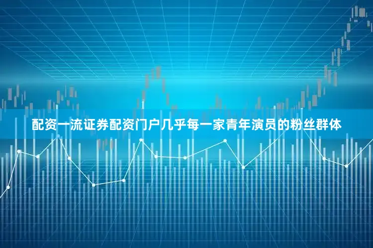 配资一流证券配资门户几乎每一家青年演员的粉丝群体