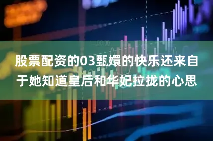 股票配资的03甄嬛的快乐还来自于她知道皇后和华妃拉拢的心思