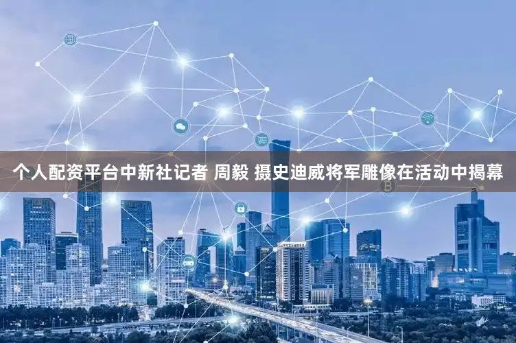 个人配资平台中新社记者 周毅 摄　　史迪威将军雕像在活动中揭幕
