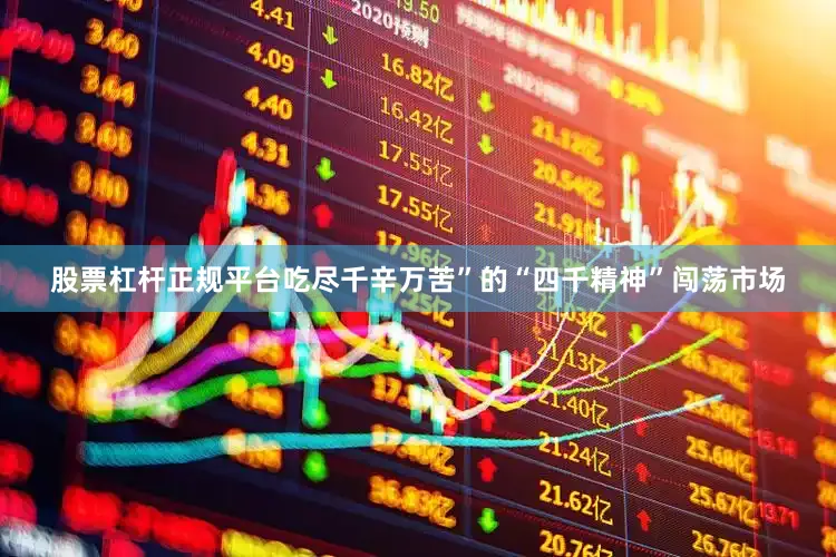 股票杠杆正规平台吃尽千辛万苦”的“四千精神”闯荡市场