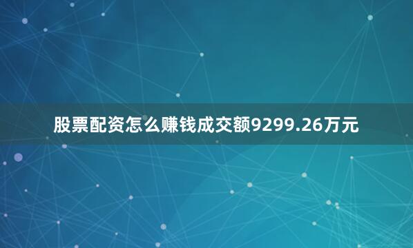 股票配资怎么赚钱成交额9299.26万元