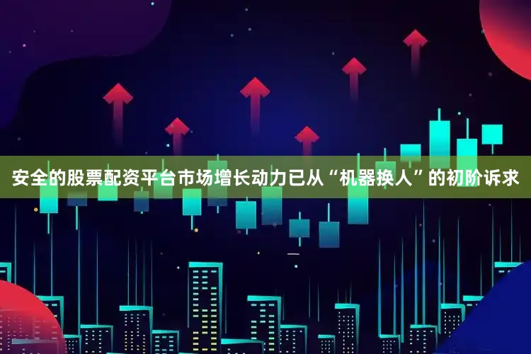 安全的股票配资平台市场增长动力已从“机器换人”的初阶诉求