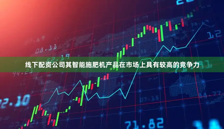 线下配资公司其智能施肥机产品在市场上具有较高的竞争力