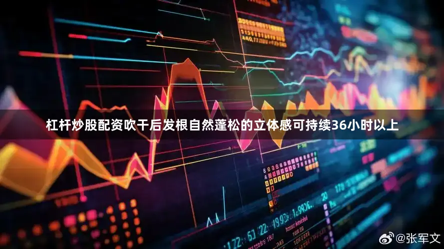 杠杆炒股配资吹干后发根自然蓬松的立体感可持续36小时以上