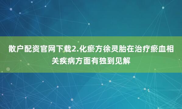 散户配资官网下载2.化瘀方徐灵胎在治疗瘀血相关疾病方面有独到见解