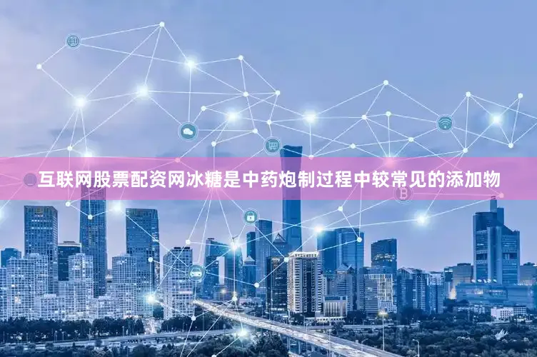 互联网股票配资网冰糖是中药炮制过程中较常见的添加物