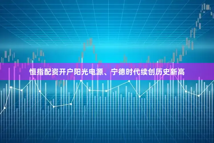 恒指配资开户阳光电源、宁德时代续创历史新高