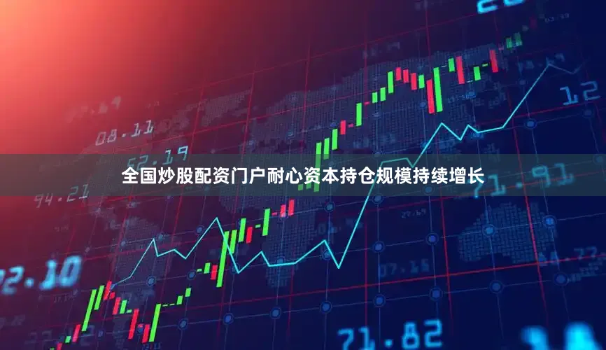 全国炒股配资门户耐心资本持仓规模持续增长