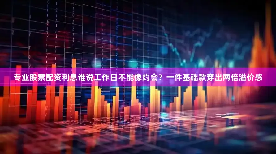 专业股票配资利息谁说工作日不能像约会？一件基础款穿出两倍溢价感