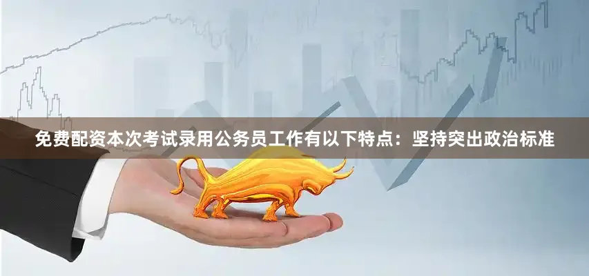免费配资本次考试录用公务员工作有以下特点：坚持突出政治标准