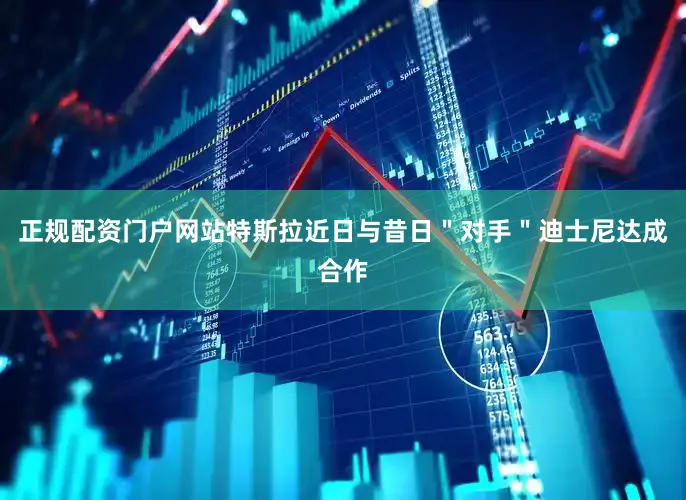正规配资门户网站特斯拉近日与昔日＂对手＂迪士尼达成合作