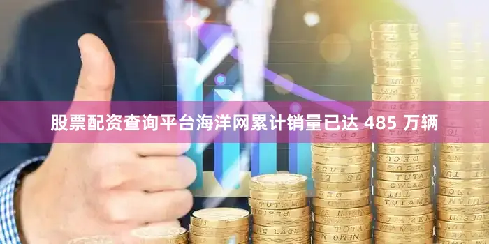 股票配资查询平台海洋网累计销量已达 485 万辆